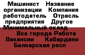 Машинист › Название организации ­ Компания-работодатель › Отрасль предприятия ­ Другое › Минимальный оклад ­ 21 000 - Все города Работа » Вакансии   . Кабардино-Балкарская респ.